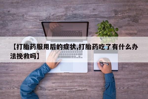 米索前列醇在线下单【打胎药服用后的症状,打胎药吃了有什么办法挽救吗】