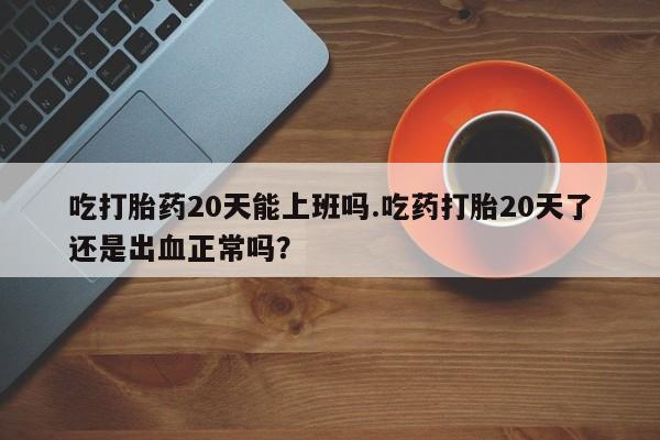 米索前列醇在线下单吃打胎药20天能上班吗.吃药打胎20天了还是出血正常吗？