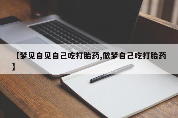 米索前列醇在线下单【梦见自见自己吃打胎药,做梦自己吃打胎药】