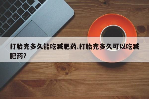 米索前列醇在线下单打胎完多久能吃减肥药.打胎完多久可以吃减肥药？
