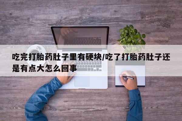 米索前列醇在线下单吃完打胎药肚子里有硬块/吃了打胎药肚子还是有点大怎么回事