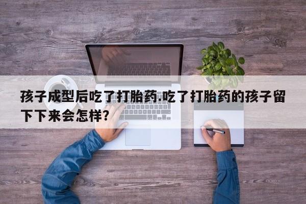 米索前列醇在线下单孩子成型后吃了打胎药.吃了打胎药的孩子留下下来会怎样？