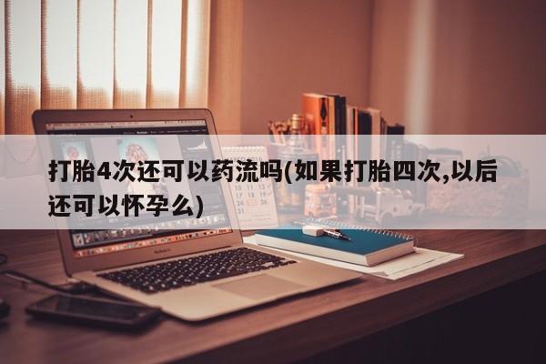 米索前列醇在线下单打胎4次还可以药流吗(如果打胎四次,以后还可以怀孕么)