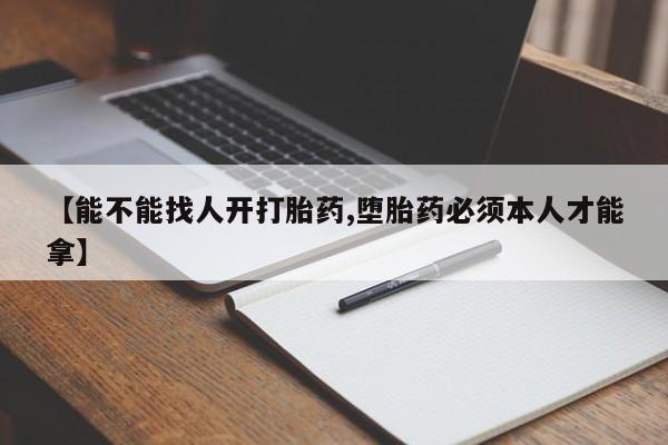 米索前列醇在线下单【能不能找人开打胎药,堕胎药必须本人才能拿】