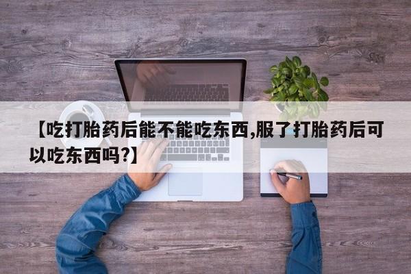 米索前列醇在线下单【吃打胎药后能不能吃东西,服了打胎药后可以吃东西吗?】