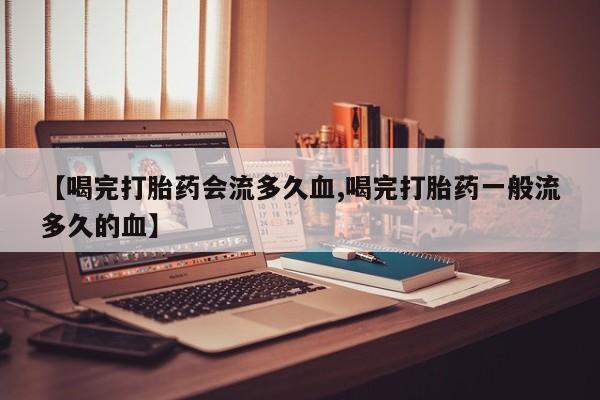 米索前列醇在线下单【喝完打胎药会流多久血,喝完打胎药一般流多久的血】