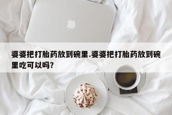 米索前列醇在线下单婆婆把打胎药放到碗里.婆婆把打胎药放到碗里吃可以吗？