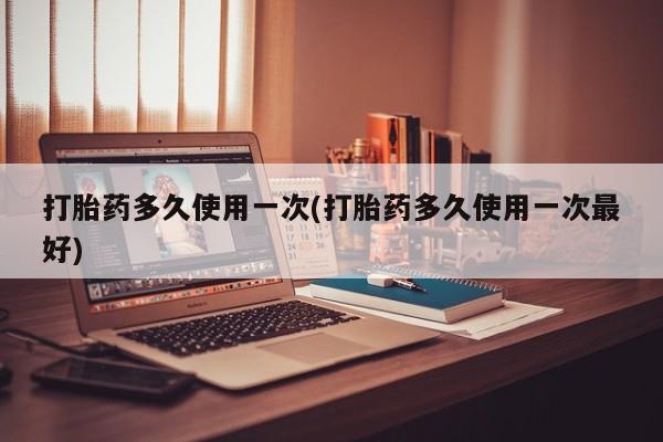 米索前列醇在线下单打胎药多久使用一次(打胎药多久使用一次最好)