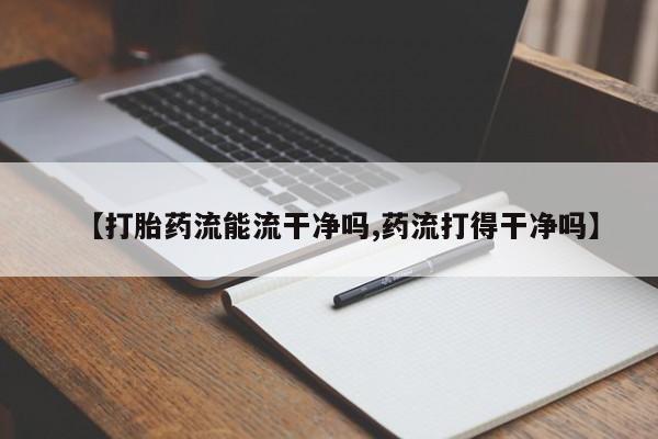 米索前列醇在线下单【打胎药流能流干净吗,药流打得干净吗】