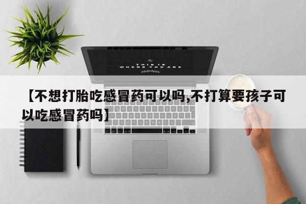 米索前列醇在线下单【不想打胎吃感冒药可以吗,不打算要孩子可以吃感冒药吗】