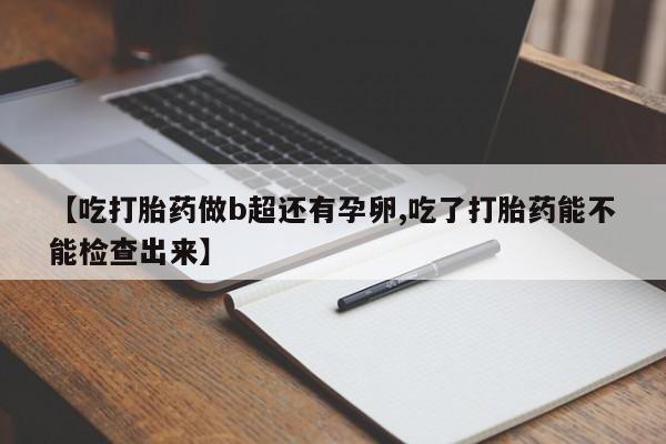 米索前列醇在线下单【吃打胎药做b超还有孕卵,吃了打胎药能不能检查出来】