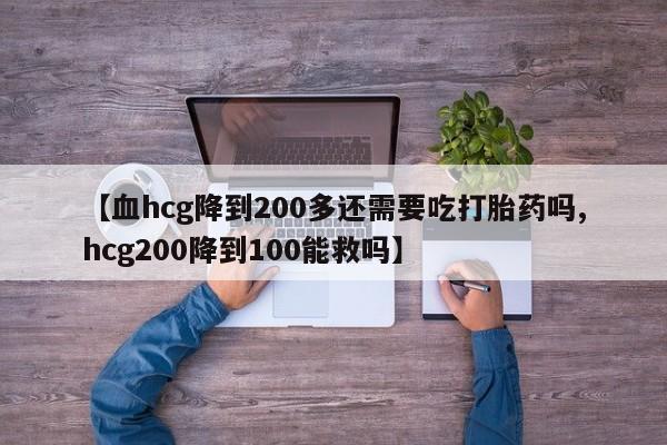 米索前列醇在线下单【血hcg降到200多还需要吃打胎药吗,hcg200降到100能救吗】