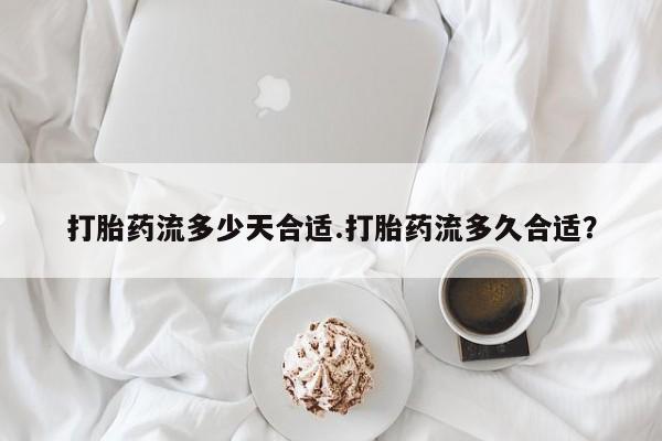 米索前列醇在线下单打胎药流多少天合适.打胎药流多久合适？
