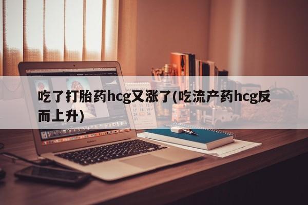 米索前列醇在线下单吃了打胎药hcg又涨了(吃流产药hcg反而上升)