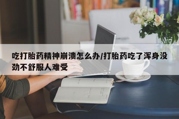 米索前列醇在线下单吃打胎药精神崩溃怎么办/打胎药吃了浑身没劲不舒服人难受