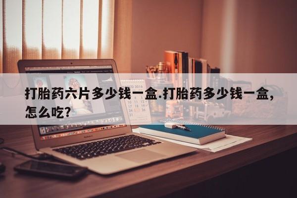 米索前列醇在线下单打胎药六片多少钱一盒.打胎药多少钱一盒,怎么吃?