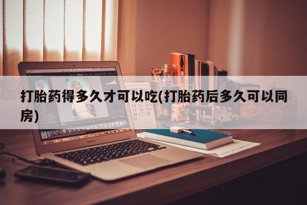 米索前列醇在线下单打胎药得多久才可以吃(打胎药后多久可以同房)