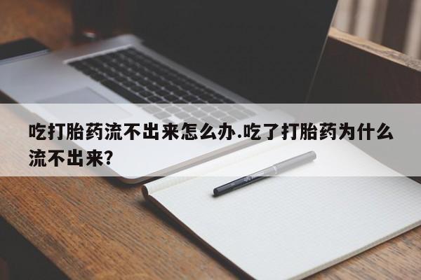 米索前列醇在线下单吃打胎药流不出来怎么办.吃了打胎药为什么流不出来？