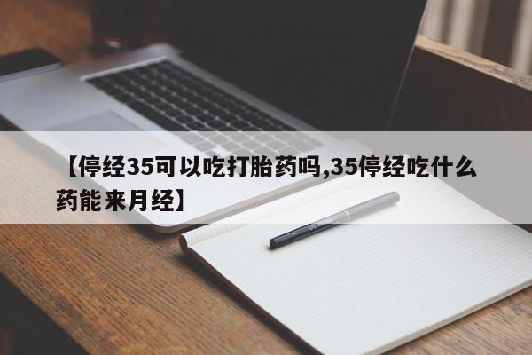 米索前列醇在线下单【停经35可以吃打胎药吗,35停经吃什么药能来月经】