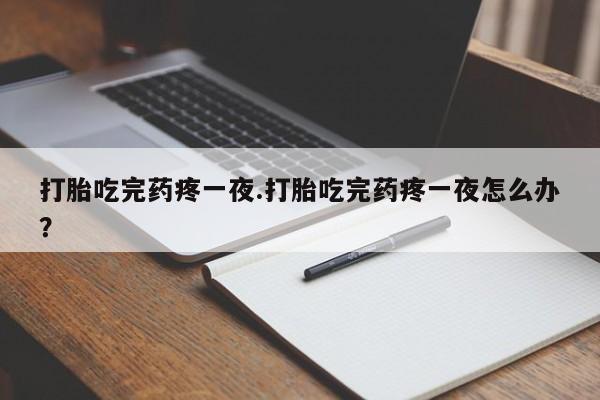 米索前列醇在线下单打胎吃完药疼一夜.打胎吃完药疼一夜怎么办？