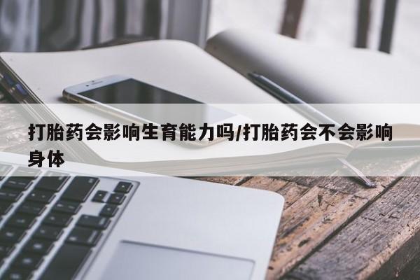 米索前列醇在线下单打胎药会影响生育能力吗/打胎药会不会影响身体