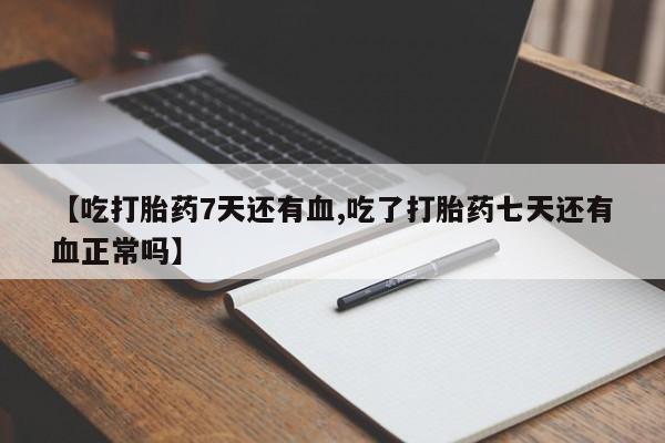 米索前列醇在线下单【吃打胎药7天还有血,吃了打胎药七天还有血正常吗】