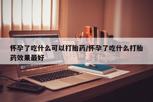 米索前列醇在线下单怀孕了吃什么可以打胎药/怀孕了吃什么打胎药效果最好