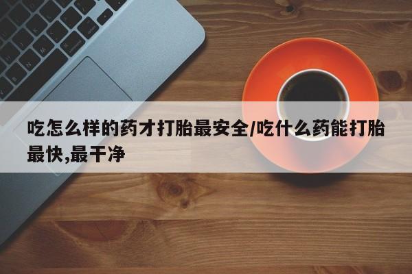 米索前列醇在线下单吃怎么样的药才打胎最安全/吃什么药能打胎最快,最干净