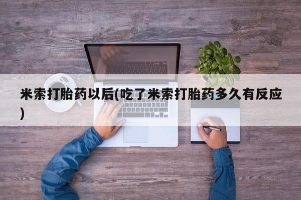 米索前列醇在线下单米索打胎药以后(吃了米索打胎药多久有反应)