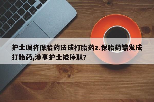 米索前列醇在线下单护士误将保胎药法成打胎药z.保胎药错发成打胎药,涉事护士被停职？