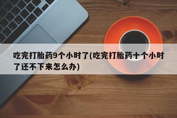 米索前列醇在线下单吃完打胎药9个小时了(吃完打胎药十个小时了还不下来怎么办)