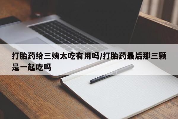 米索前列醇在线下单打胎药给三姨太吃有用吗/打胎药最后那三颗是一起吃吗