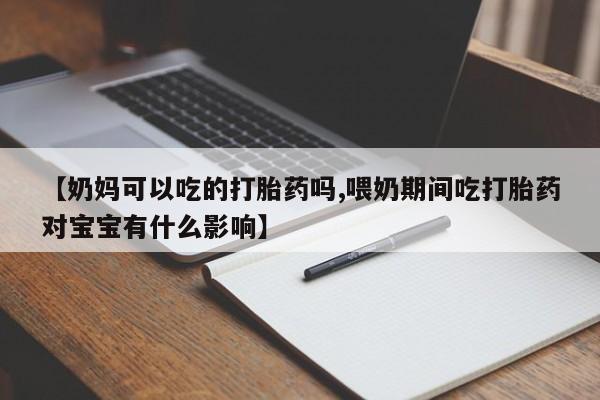 米索前列醇在线下单【奶妈可以吃的打胎药吗,喂奶期间吃打胎药对宝宝有什么影响】