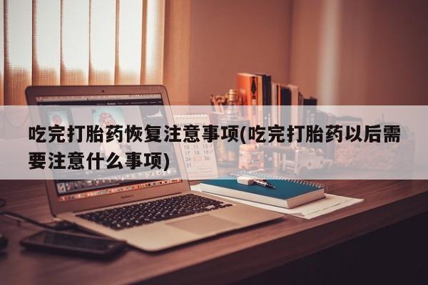 米索前列醇在线下单吃完打胎药恢复注意事项(吃完打胎药以后需要注意什么事项)