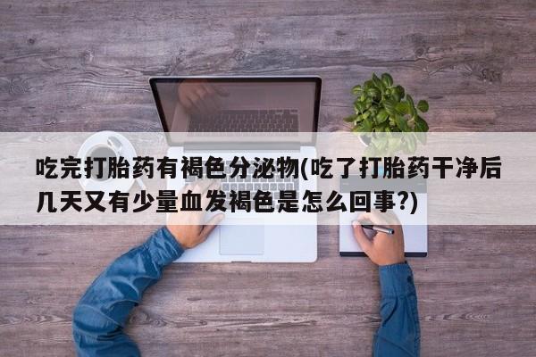 米索前列醇在线下单吃完打胎药有褐色分泌物(吃了打胎药干净后几天又有少量血发褐色是怎么回事?)