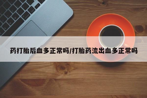米索前列醇在线下单药打胎后血多正常吗/打胎药流出血多正常吗