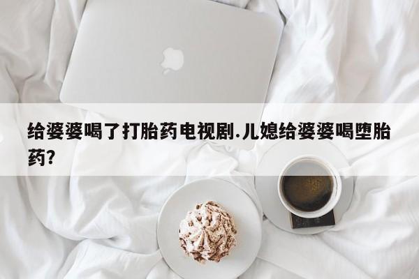 米索前列醇在线下单给婆婆喝了打胎药电视剧.儿媳给婆婆喝堕胎药?