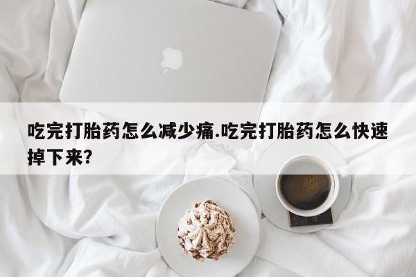 米索前列醇在线下单吃完打胎药怎么减少痛.吃完打胎药怎么快速掉下来？