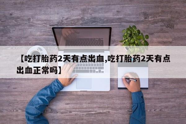 米索前列醇在线下单【吃打胎药2天有点出血,吃打胎药2天有点出血正常吗】
