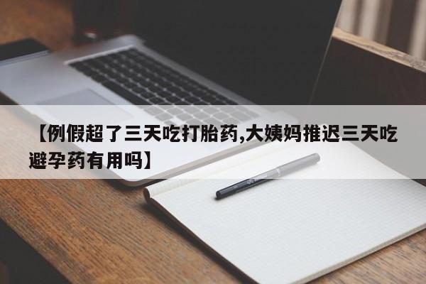 米索前列醇在线下单【例假超了三天吃打胎药,大姨妈推迟三天吃避孕药有用吗】