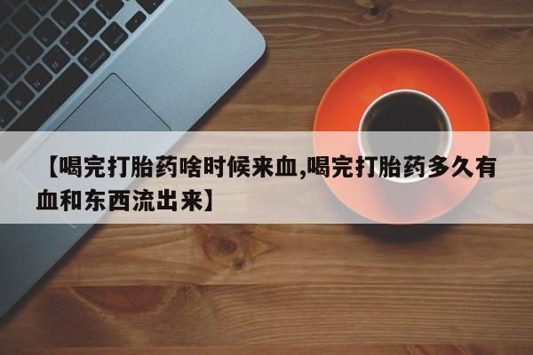 米索前列醇在线下单【喝完打胎药啥时候来血,喝完打胎药多久有血和东西流出来】
