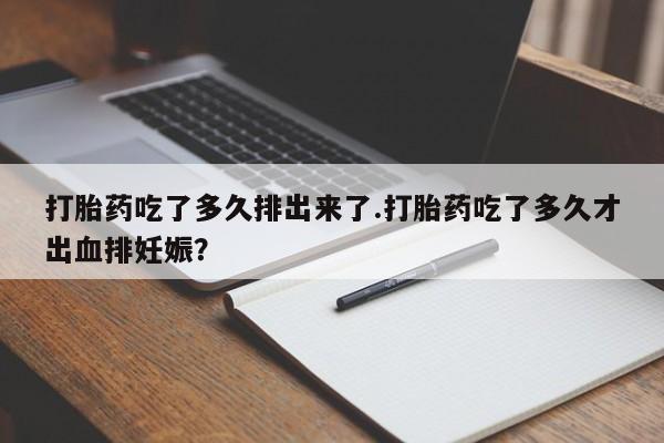 米索前列醇在线下单打胎药吃了多久排出来了.打胎药吃了多久才出血排妊娠？