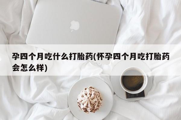 米索前列醇在线下单孕四个月吃什么打胎药(怀孕四个月吃打胎药会怎么样)