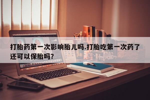 米索前列醇在线下单打胎药第一次影响胎儿吗.打胎吃第一次药了还可以保胎吗？