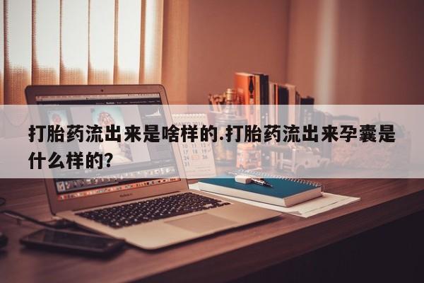米索前列醇在线下单打胎药流出来是啥样的.打胎药流出来孕囊是什么样的？