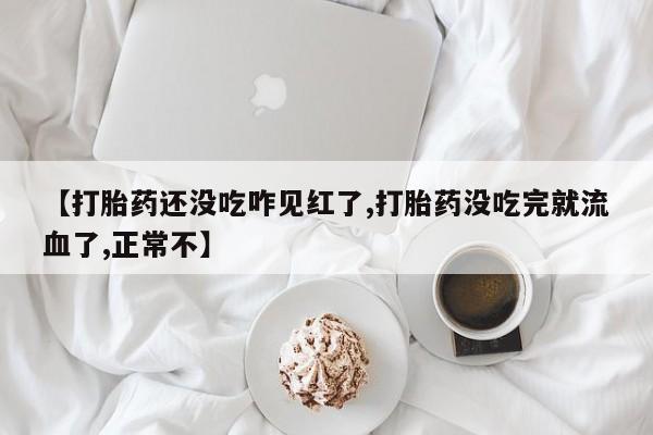 米索前列醇在线下单【打胎药还没吃咋见红了,打胎药没吃完就流血了,正常不】