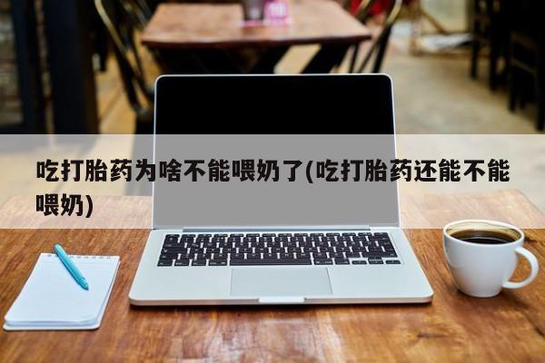 米索前列醇在线下单吃打胎药为啥不能喂奶了(吃打胎药还能不能喂奶)
