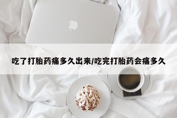米索前列醇在线下单吃了打胎药痛多久出来/吃完打胎药会痛多久