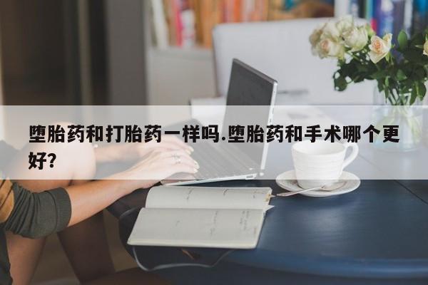 米索前列醇在线下单堕胎药和打胎药一样吗.堕胎药和手术哪个更好？
