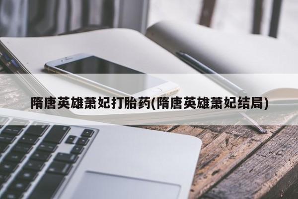 米索前列醇在线下单隋唐英雄萧妃打胎药(隋唐英雄萧妃结局)
